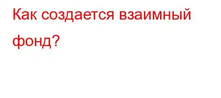 Как создается взаимный фонд?